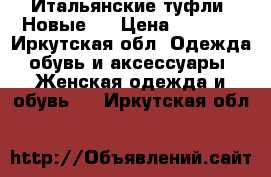 Итальянские туфли. Новые.  › Цена ­ 3 000 - Иркутская обл. Одежда, обувь и аксессуары » Женская одежда и обувь   . Иркутская обл.